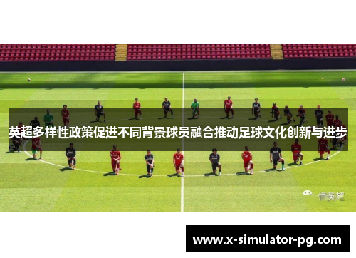 英超多样性政策促进不同背景球员融合推动足球文化创新与进步 英超多样性政策促进不同背景球员融合推动足球文化创新与进步