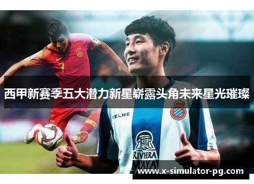 西甲新赛季五大潜力新星崭露头角未来星光璀璨