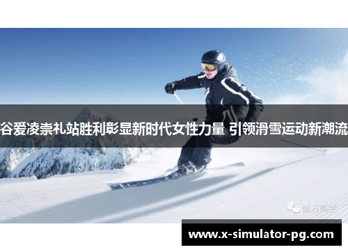 谷爱凌崇礼站胜利彰显新时代女性力量 引领滑雪运动新潮流