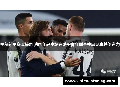 里尔新星崭露头角 法国年轻中场在法甲青年联赛中展现卓越创造力