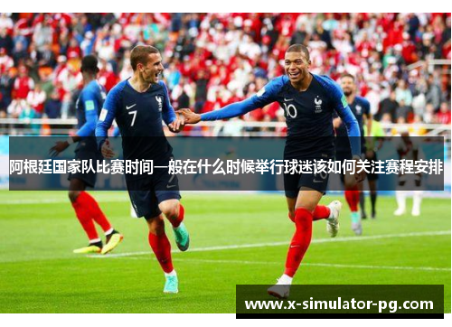 阿根廷国家队比赛时间一般在什么时候举行球迷该如何关注赛程安排 阿根廷国家队比赛时间一般在什么时候举行球迷该如何关注赛程安排