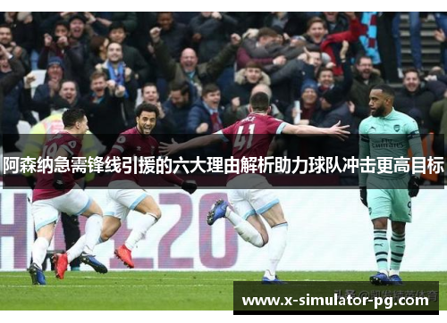 阿森纳急需锋线引援的六大理由解析助力球队冲击更高目标