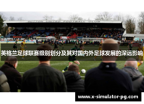 英格兰足球联赛级别划分及其对国内外足球发展的深远影响