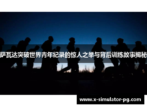 萨瓦达突破世界青年纪录的惊人之举与背后训练故事揭秘 萨瓦达突破世界青年纪录的惊人之举与背后训练故事揭秘