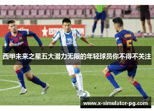 西甲未来之星五大潜力无限的年轻球员你不得不关注