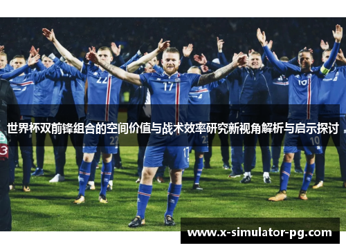 世界杯双前锋组合的空间价值与战术效率研究新视角解析与启示探讨