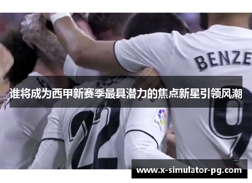 谁将成为西甲新赛季最具潜力的焦点新星引领风潮