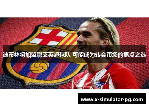 迪布林将加盟哪支英超球队 可能成为转会市场的焦点之选