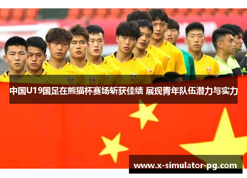 中国U19国足在熊猫杯赛场斩获佳绩 展现青年队伍潜力与实力