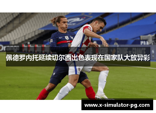 佩德罗内托延续切尔西出色表现在国家队大放异彩