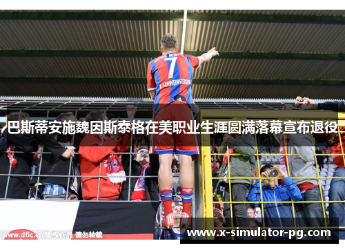 巴斯蒂安施魏因斯泰格在美职业生涯圆满落幕宣布退役