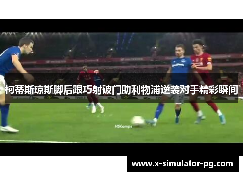 柯蒂斯琼斯脚后跟巧射破门助利物浦逆袭对手精彩瞬间