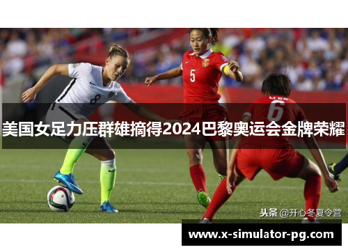 美国女足力压群雄摘得2024巴黎奥运会金牌荣耀