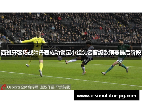 西班牙客场战胜丹麦成功锁定小组头名晋级欧预赛最后阶段