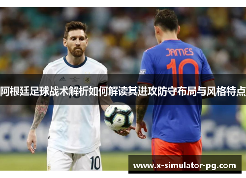 阿根廷足球战术解析如何解读其进攻防守布局与风格特点