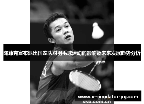 陶菲克宣布退出国家队对羽毛球运动的影响及未来发展趋势分析