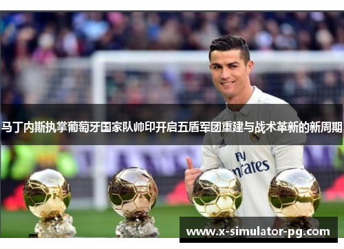 马丁内斯执掌葡萄牙国家队帅印开启五盾军团重建与战术革新的新周期