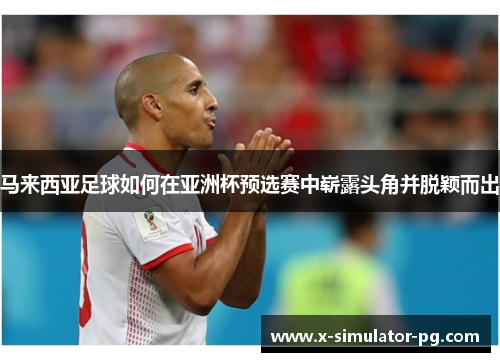 马来西亚足球如何在亚洲杯预选赛中崭露头角并脱颖而出
