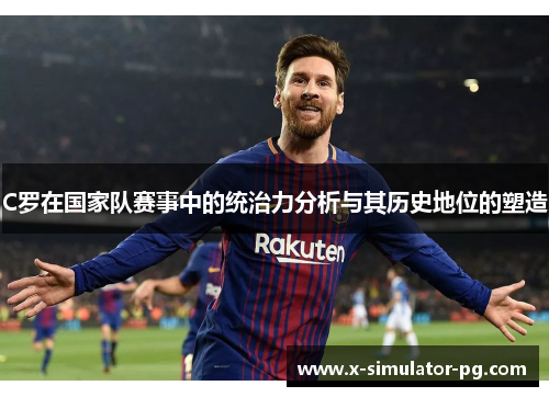 C罗在国家队赛事中的统治力分析与其历史地位的塑造
