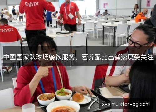 中国国家队球场餐饮服务，营养配比出餐速度受关注