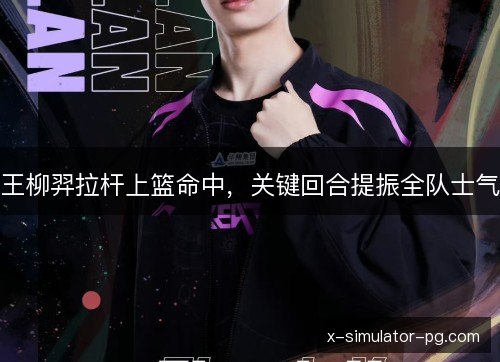 王柳羿拉杆上篮命中，关键回合提振全队士气