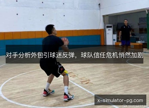 对手分析外包引球迷反弹，球队信任危机悄然加剧